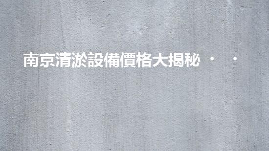 南京清淤設備價格大揭秘！一探究竟，驚喜不斷！